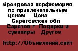 брендовая парфюмерия по привлекательным ценам! › Цена ­ 1 450 - Саратовская обл., Саратов г. Подарки и сувениры » Другое   